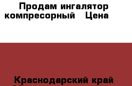 Продам ингалятор компресорный › Цена ­ 1 500 - Краснодарский край Медицина, красота и здоровье » Аппараты и тренажеры   